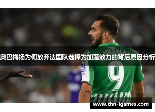 奥巴梅扬为何放弃法国队选择为加蓬效力的背后原因分析