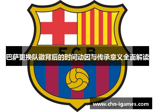巴萨更换队徽背后的时间动因与传承意义全面解读 巴萨更换队徽背后的时间动因与传承意义全面解读