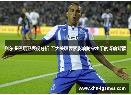 科尔多巴后卫表现分析 五大关键要素影响防守水平的深度解读