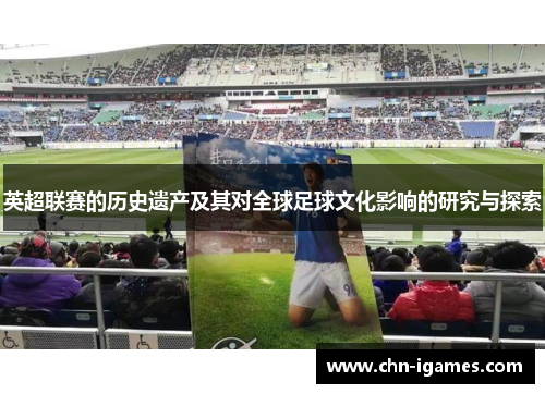 英超联赛的历史遗产及其对全球足球文化影响的研究与探索 英超联赛的历史遗产及其对全球足球文化影响的研究与探索