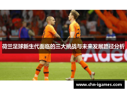荷兰足球新生代面临的三大挑战与未来发展路径分析
