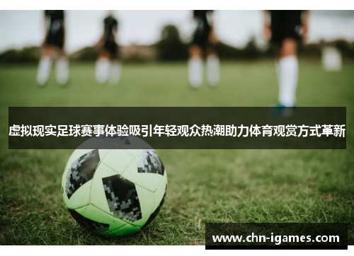 虚拟现实足球赛事体验吸引年轻观众热潮助力体育观赏方式革新