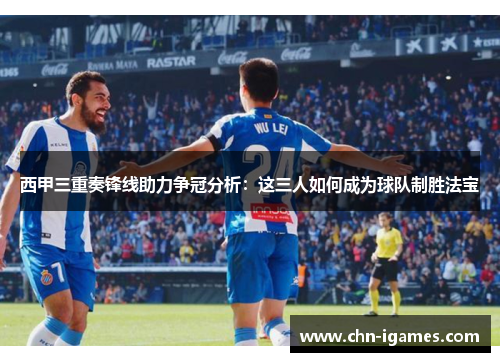 西甲三重奏锋线助力争冠分析:这三人如何成为球队制胜法宝 西甲三重奏锋线助力争冠分析:这三人如何成为球队制胜法宝