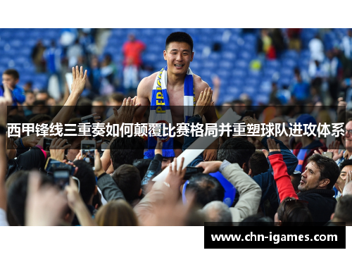 西甲锋线三重奏如何颠覆比赛格局并重塑球队进攻体系