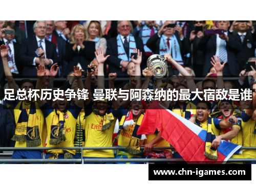 足总杯历史争锋 曼联与阿森纳的最大宿敌是谁 足总杯历史争锋 曼联与阿森纳的最大宿敌是谁