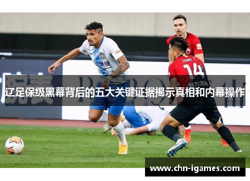 辽足保级黑幕背后的五大关键证据揭示真相和内幕操作 辽足保级黑幕背后的五大关键证据揭示真相和内幕操作