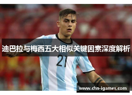 迪巴拉与梅西五大相似关键因素深度解析 迪巴拉与梅西五大相似关键因素深度解析