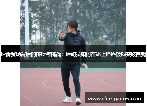 速滑赛场背后的拼搏与挑战:运动员如何在冰上追逐极限突破自我 速滑赛场背后的拼搏与挑战:运动员如何在冰上追逐极限突破自我