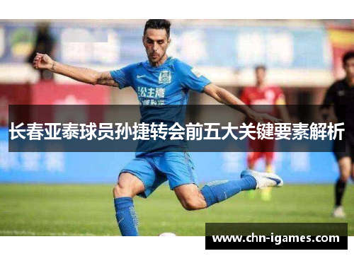 长春亚泰球员孙捷转会前五大关键要素解析