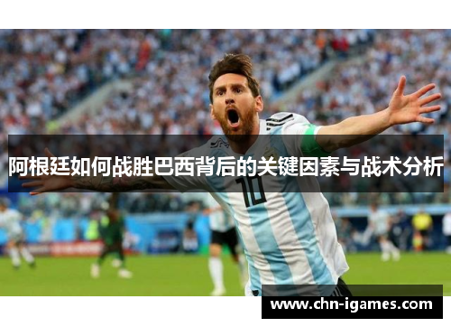 阿根廷如何战胜巴西背后的关键因素与战术分析