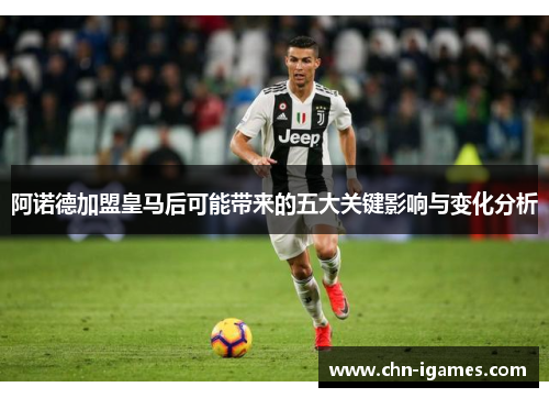 阿诺德加盟皇马后可能带来的五大关键影响与变化分析 阿诺德加盟皇马后可能带来的五大关键影响与变化分析