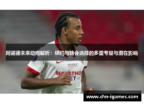 阿诺德未来动向解析：续约与转会选择的多重考量与潜在影响