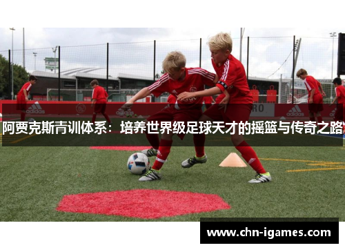 阿贾克斯青训体系：培养世界级足球天才的摇篮与传奇之路