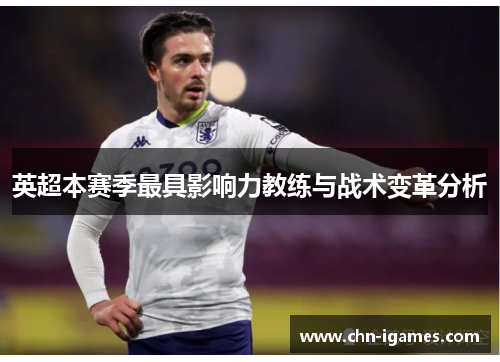 英超本赛季最具影响力教练与战术变革分析 英超本赛季最具影响力教练与战术变革分析