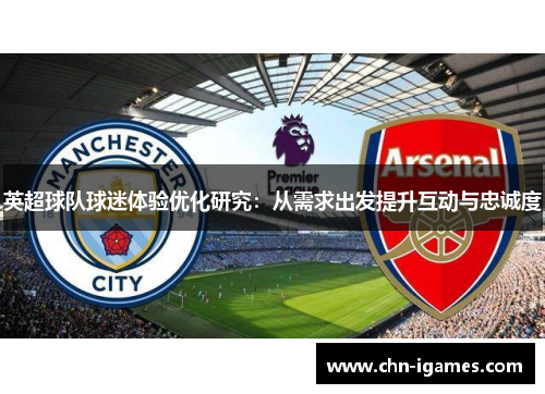 英超球队球迷体验优化研究:从需求出发提升互动与忠诚度 英超球队球迷体验优化研究:从需求出发提升互动与忠诚度
