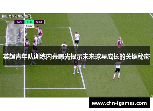 英超青年队训练内幕曝光揭示未来球星成长的关键秘密