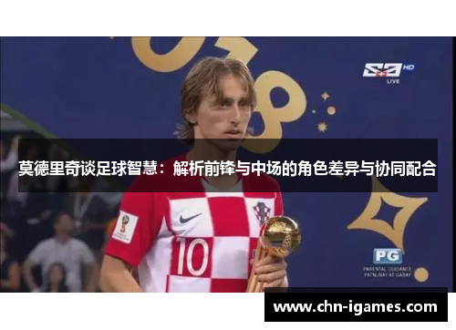 莫德里奇谈足球智慧：解析前锋与中场的角色差异与协同配合