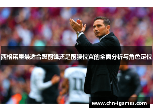 西格诺里最适合踢前锋还是前腰位置的全面分析与角色定位 西格诺里最适合踢前锋还是前腰位置的全面分析与角色定位