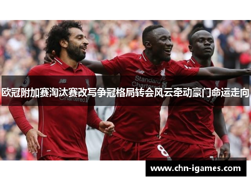 欧冠附加赛淘汰赛改写争冠格局转会风云牵动豪门命运走向