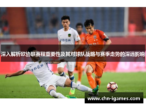 深入解析欧协联赛程重要性及其对球队战略与赛季走势的深远影响