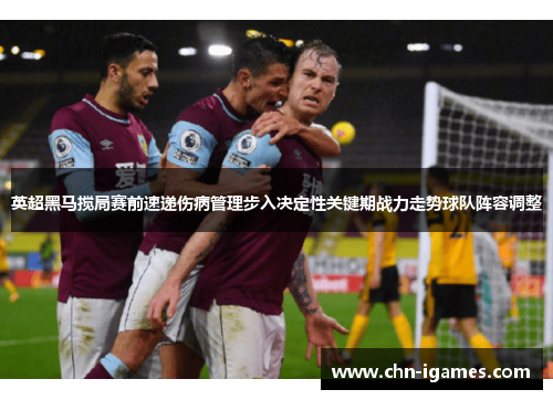 英超黑马搅局赛前速递伤病管理步入决定性关键期战力走势球队阵容调整
