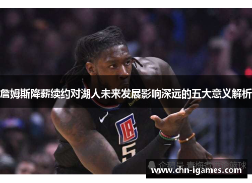 詹姆斯降薪续约对湖人未来发展影响深远的五大意义解析