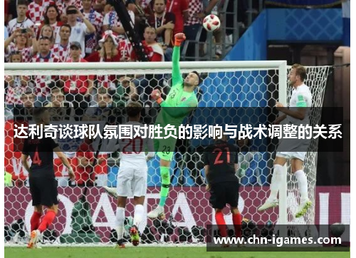 达利奇谈球队氛围对胜负的影响与战术调整的关系 达利奇谈球队氛围对胜负的影响与战术调整的关系