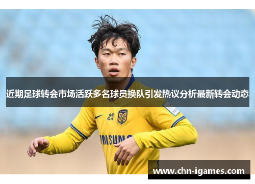近期足球转会市场活跃多名球员换队引发热议分析最新转会动态 近期足球转会市场活跃多名球员换队引发热议分析最新转会动态