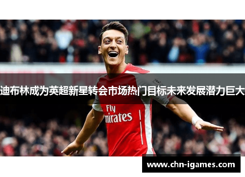 迪布林成为英超新星转会市场热门目标未来发展潜力巨大 迪布林成为英超新星转会市场热门目标未来发展潜力巨大