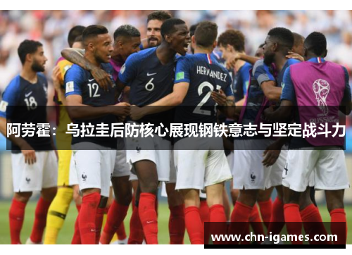 阿劳霍:乌拉圭后防核心展现钢铁意志与坚定战斗力 阿劳霍:乌拉圭后防核心展现钢铁意志与坚定战斗力