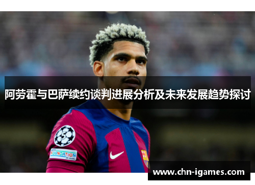 阿劳霍与巴萨续约谈判进展分析及未来发展趋势探讨 阿劳霍与巴萨续约谈判进展分析及未来发展趋势探讨
