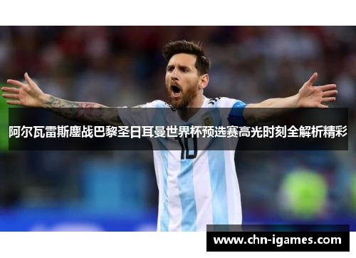 阿尔瓦雷斯鏖战巴黎圣日耳曼世界杯预选赛高光时刻全解析精彩