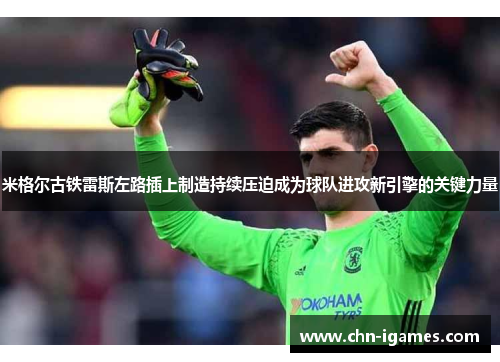 米格尔古铁雷斯左路插上制造持续压迫成为球队进攻新引擎的关键力量 米格尔古铁雷斯左路插上制造持续压迫成为球队进攻新引擎的关键力量