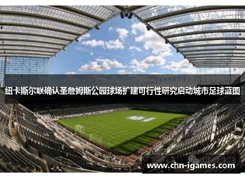 纽卡斯尔联确认圣詹姆斯公园球场扩建可行性研究启动城市足球蓝图 纽卡斯尔联确认圣詹姆斯公园球场扩建可行性研究启动城市足球蓝图