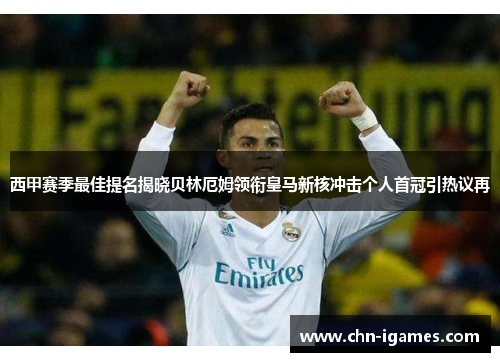西甲赛季最佳提名揭晓贝林厄姆领衔皇马新核冲击个人首冠引热议再