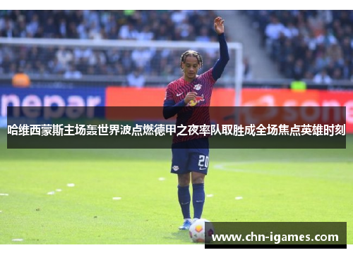 哈维西蒙斯主场轰世界波点燃德甲之夜率队取胜成全场焦点英雄时刻 哈维西蒙斯主场轰世界波点燃德甲之夜率队取胜成全场焦点英雄时刻