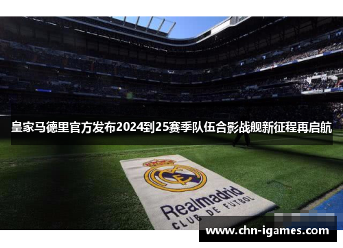 皇家马德里官方发布2024到25赛季队伍合影战舰新征程再启航
